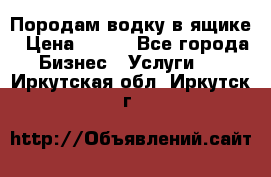 Породам водку в ящике › Цена ­ 950 - Все города Бизнес » Услуги   . Иркутская обл.,Иркутск г.